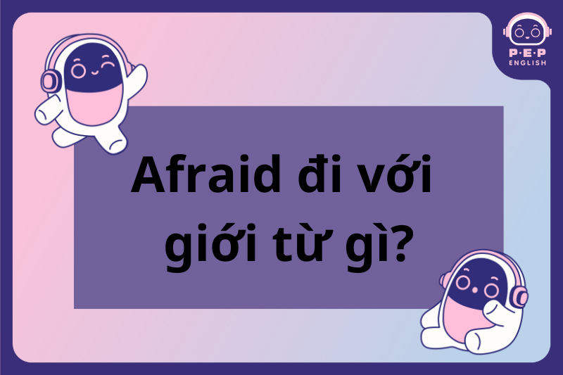 Afraid đi với giới từ gì? Afraid Of hay Afraid To